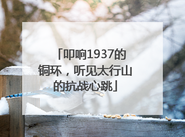 叩响1937的铜环，听见太行山的抗战心跳