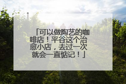 可以做陶艺的咖啡店！平谷这个治愈小店，去过一次就会一直惦记！