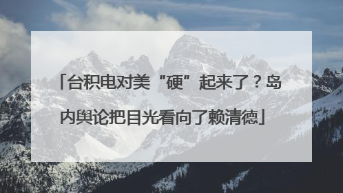 台积电对美“硬”起来了？岛内舆论把目光看向了赖清德
