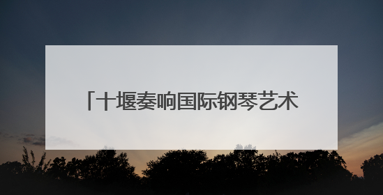 十堰奏响国际钢琴艺术华章——2025拉赫玛尼诺夫青少年国际钢琴大赛十堰赛区启动