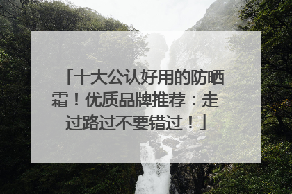 十大公认好用的防晒霜！优质品牌推荐：走过路过不要错过！