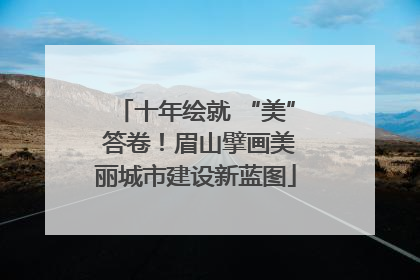 十年绘就 “美” 答卷！眉山擘画美丽城市建设新蓝图