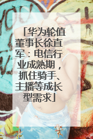 华为轮值董事长徐直军：电信行业成熟期，抓住骑手、主播等成长型需求