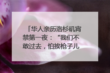 华人亲历洛杉矶宵禁第一夜：“我们不敢过去，怕挨枪子儿”｜封面头条