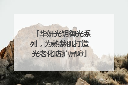 华妍光钥御光系列，为熟龄肌打造光老化防护屏障