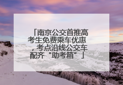 南京公交首推高考生免费乘车优惠，考点沿线公交车配齐“助考箱”