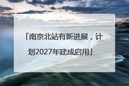 南京北站有新进展，计划2027年建成启用