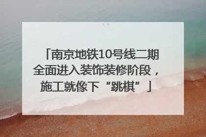 南京地铁10号线二期全面进入装饰装修阶段，施工就像下“跳棋”
