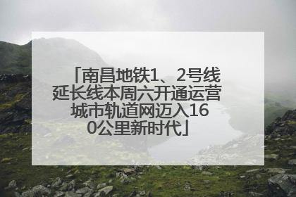 南昌地铁1、2号线延长线本周六开通运营 城市轨道网迈入160公里新时代