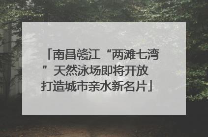南昌赣江“两滩七湾”天然泳场即将开放 打造城市亲水新名片
