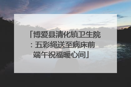 博爱县清化镇卫生院：五彩绳送至病床前 端午祝福暖心间