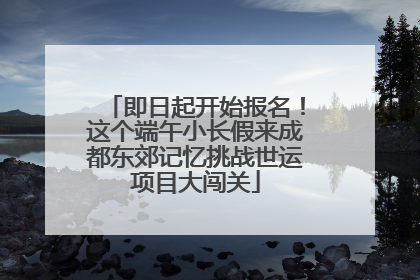 即日起开始报名！这个端午小长假来成都东郊记忆挑战世运项目大闯关