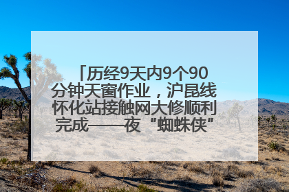 历经9天内9个90分钟天窗作业，沪昆线怀化站接触网大修顺利完成——夜“蜘蛛侠”，与时间赛跑