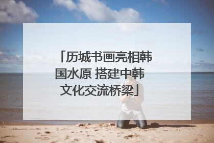 历城书画亮相韩国水原 搭建中韩文化交流桥梁