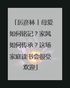 厉彦林丨母爱如何铭记？家风如何传承？这场家庭读书会很受欢迎