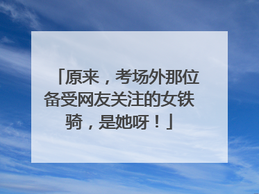 原来，考场外那位备受网友关注的女铁骑，是她呀！