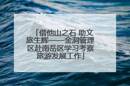 借他山之石 助文旅生辉——金洞管理区赴南岳区学习考察旅游发展工作