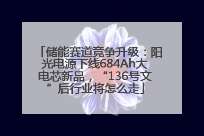储能赛道竞争升级：阳光电源下线684Ah大电芯新品，“136号文”后行业将怎么走