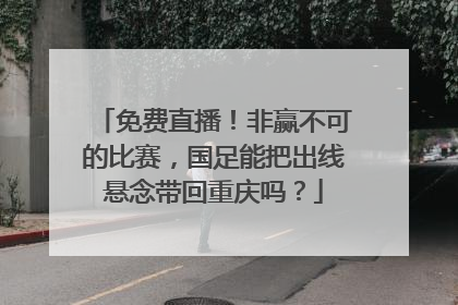 免费直播！非赢不可的比赛，国足能把出线悬念带回重庆吗？