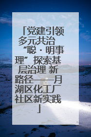 党建引领多元共治 “聪・明事理”探索基层治理 新路径——月湖区化工厂社区新实践