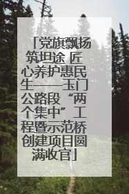 党旗飘扬筑坦途 匠心养护惠民生——玉门公路段“两个集中”工程暨示范桥创建项目圆满收官