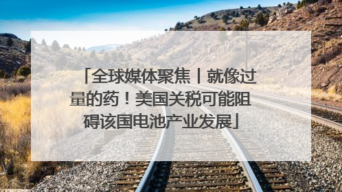 全球媒体聚焦丨就像过量的药！美国关税可能阻碍该国电池产业发展