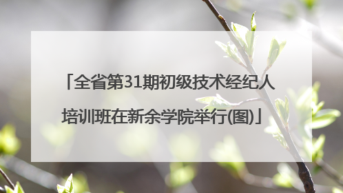 全省第31期初级技术经纪人培训班在新余学院举行(图)