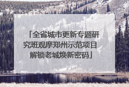 全省城市更新专题研究班观摩郑州示范项目 解锁老城焕新密码