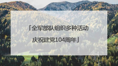 全军部队组织多种活动庆祝建党104周年