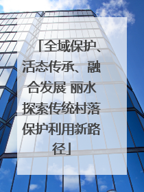 全域保护、活态传承、融合发展 丽水探索传统村落保护利用新路径
