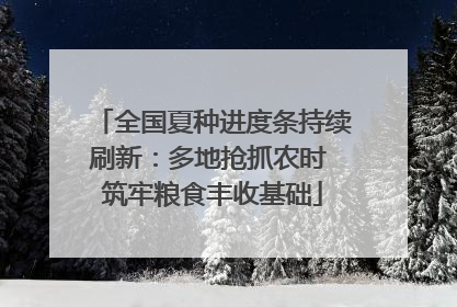 全国夏种进度条持续刷新：多地抢抓农时 筑牢粮食丰收基础
