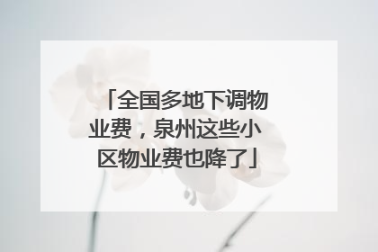 全国多地下调物业费，泉州这些小区物业费也降了
