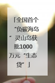 全国首个“负碳海岛”灵山岛获批1000万元“生态贷”