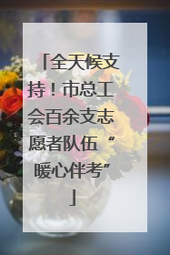 全天候支持！市总工会百余支志愿者队伍“暖心伴考”