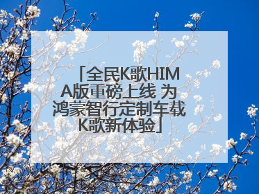 全民K歌HIMA版重磅上线 为鸿蒙智行定制车载K歌新体验