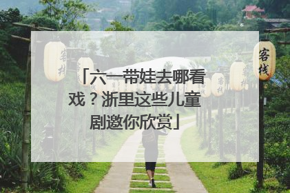 六一带娃去哪看戏？浙里这些儿童剧邀你欣赏