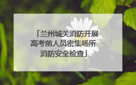 兰州城关消防开展高考前人员密集场所消防安全检查