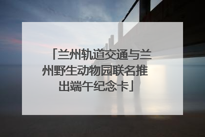 兰州轨道交通与兰州野生动物园联名推出端午纪念卡