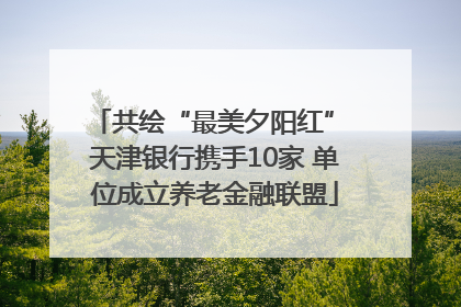 共绘“最美夕阳红” 天津银行携手10家 单位成立养老金融联盟