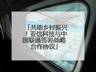 共助乡村振兴！亚信科技与中国联通签署战略合作协议