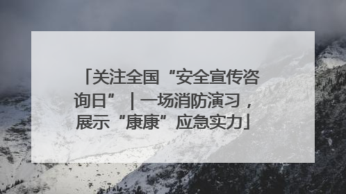 关注全国“安全宣传咨询日”｜一场消防演习，展示“康康”应急实力