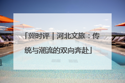 冀时评｜河北文旅：传统与潮流的双向奔赴