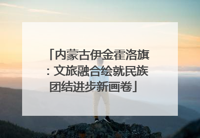 内蒙古伊金霍洛旗：文旅融合绘就民族团结进步新画卷