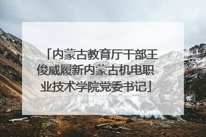 内蒙古教育厅干部王俊威履新内蒙古机电职业技术学院党委书记