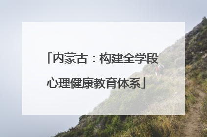 内蒙古：构建全学段心理健康教育体系