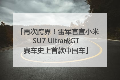 再次跨界！雷军官宣小米SU7 Ultra成GT赛车史上首款中国车