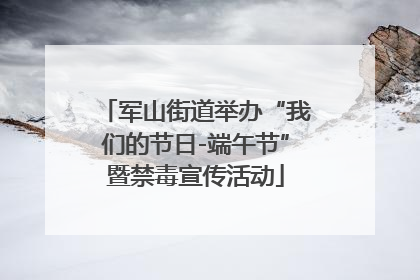 军山街道举办“我们的节日-端午节”暨禁毒宣传活动