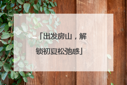 出发房山，解锁初夏松弛感
