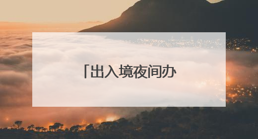 出入境夜间办证专场，错峰办理更便利！