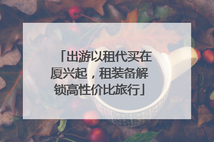 出游以租代买在厦兴起，租装备解锁高性价比旅行